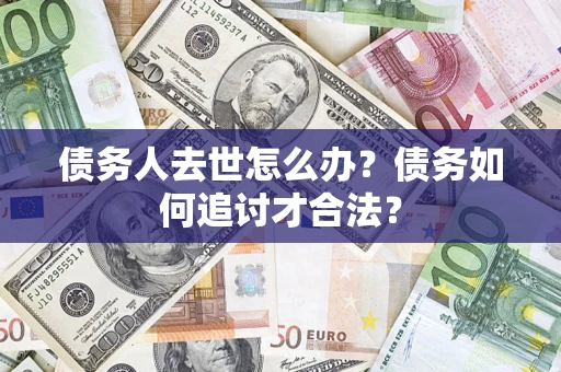 武汉债务人去世怎么办？债务如何追讨才合法？