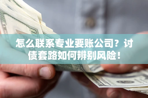 武汉怎么联系专业要账公司？讨债套路如何辨别风险！