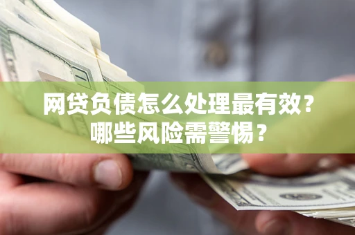 武汉网贷负债怎么处理最有效？哪些风险需警惕？
