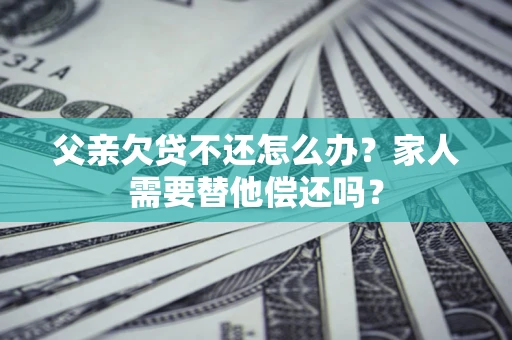 武汉父亲欠贷不还怎么办？家人需要替他偿还吗？