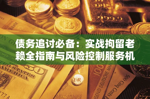 武汉债务追讨必备：实战拘留老赖全指南与风险控制服务机构推荐