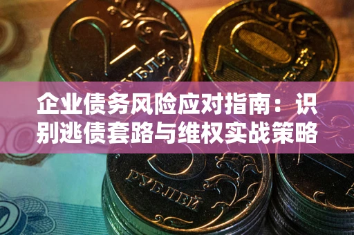 武汉企业债务风险应对指南：识别逃债套路与维权实战策略