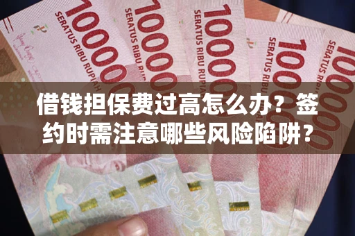 武汉借钱担保费过高怎么办？签约时需注意哪些风险陷阱？