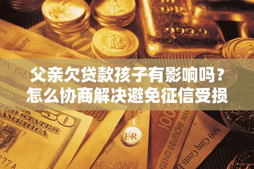 武汉父亲欠贷款孩子有影响吗？怎么协商解决避免征信受损？