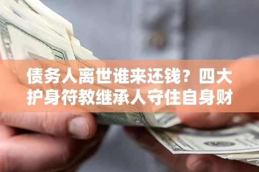 武汉债务人离世谁来还钱？四大护身符教继承人守住自身财产