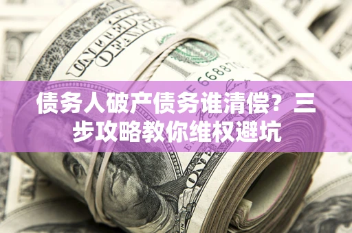 武汉债务人破产债务谁清偿?三步攻略教你维权避坑 武汉债务人破产债务谁清偿?三步攻略教你维权避坑