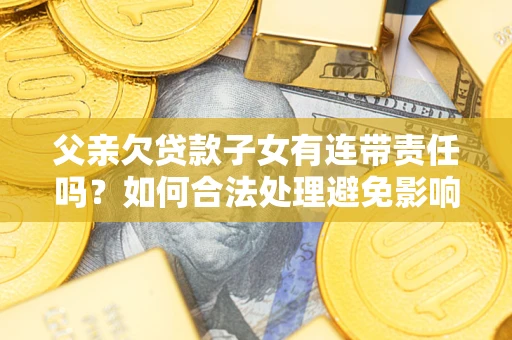 武汉父亲欠贷款子女有连带责任吗？如何合法处理避免影响？