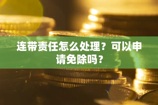 武汉连带责任怎么处理？可以申请免除吗？
