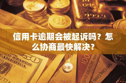 武汉信用卡逾期会被起诉吗？怎么协商最快解决？
