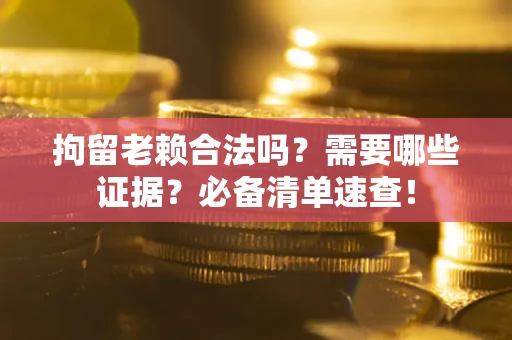 武汉拘留老赖合法吗？需要哪些证据？必备清单速查！