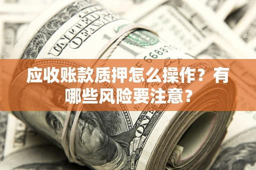武汉应收账款质押怎么操作？有哪些风险要注意？
