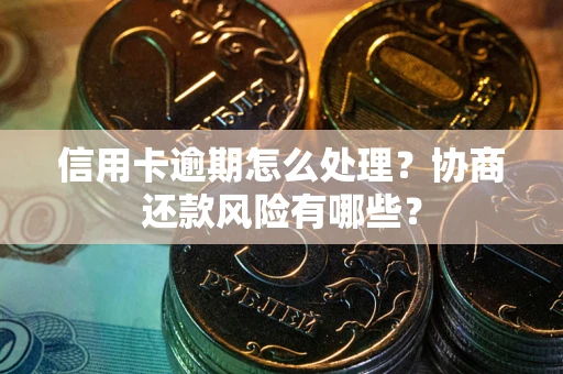 武汉信用卡逾期怎么处理？协商还款风险有哪些？